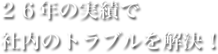 ２６年の実績で社内のトラブルを解決！